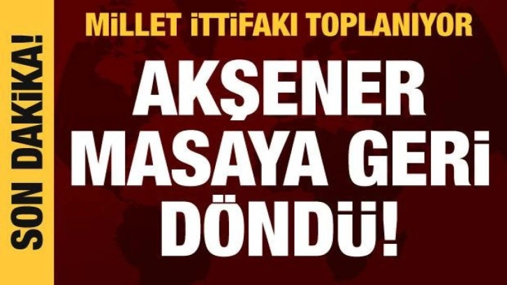 Millet İttifakı toplanıyor: Akşener masaya geri döndü