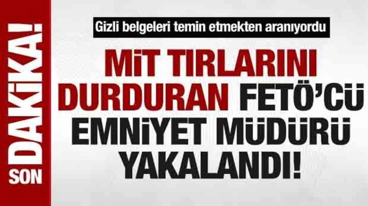 MİT tırlarının durdurulduğu dönemde İl Emniyet Müdürü olan FETÖ’cü yakalandı