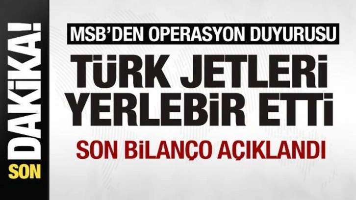 MSB'den operasyon duyurusu! Türk jetleri yerlebir etti! Son bilanço açıklandı