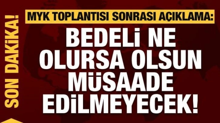 MYK sonrası açıklama: Bedeli ne olursa olsun müsaade edilmeyecek