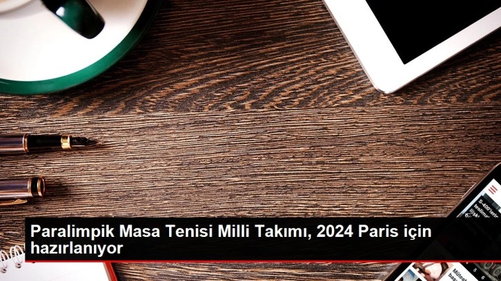 Paralimpik Masa Tenisi Milli Takımı, 2024 Paris için hazırlanıyor