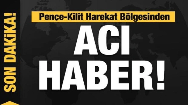 Pençe-Kilit Harekat Bölgesinden acı haber