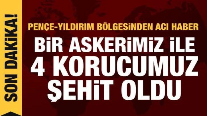 Pençe-Yıldırım bölgesinden acı haber: Bir askerimiz ve 4 korucumuz şehit oldu