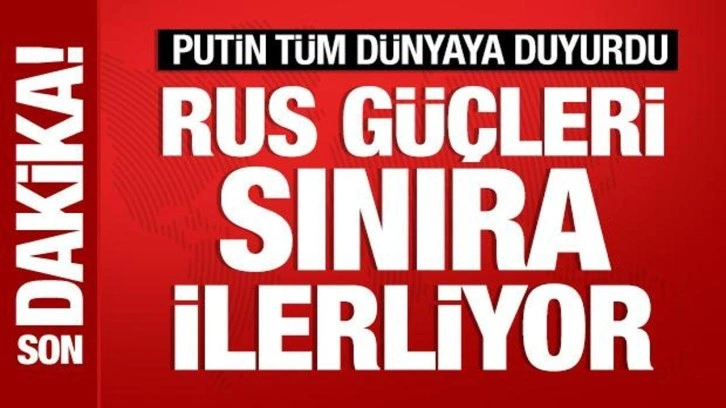 Putin: Rus güçleri sınıra ilerliyor