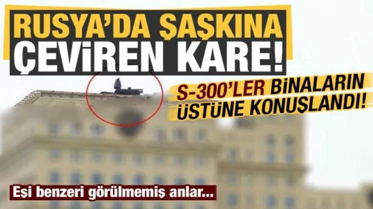 Rusya'da eşi benzeri görülmemiş kare! S-300'ler idari binalara konuşlandı