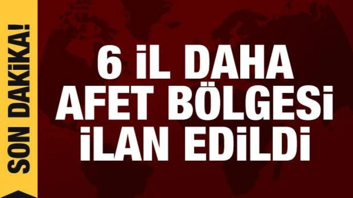 Son dakika: 6 il daha afet bölgesi ilan edildi