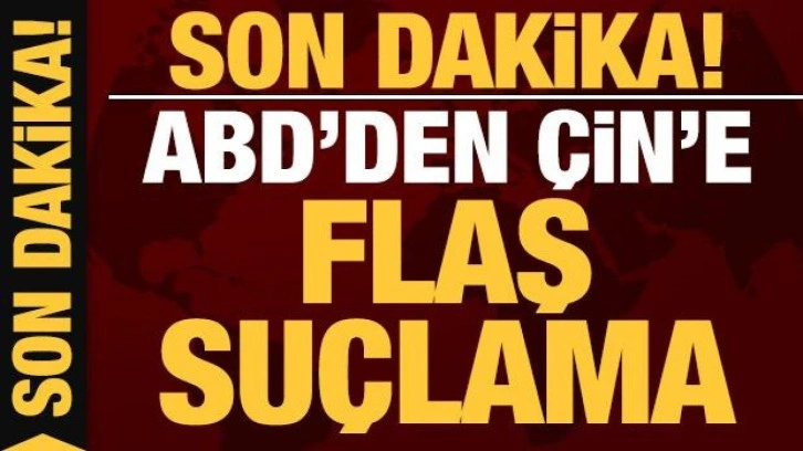 Son dakika: ABD'den Çin'e flaş suçlama!