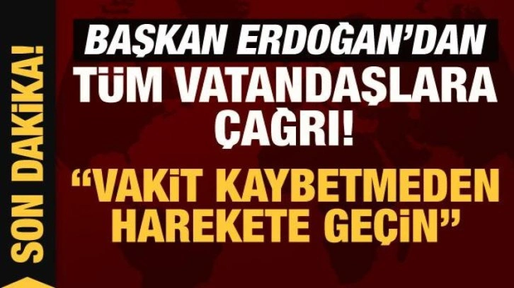 Son Dakika: Başkan Erdoğan'dan tüm vatandaşlara çağrı: Vakit kaybetmeden harekete geçin!