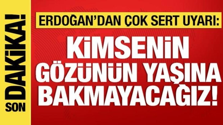 Son dakika: Cumhurbaşkanı Erdoğan'dan sert uyarı: Kimsenin gözünün yaşına bakmayacağız!