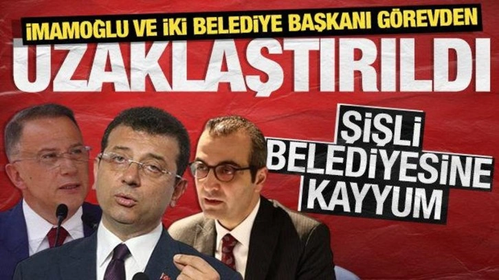 SON DAKİKA! İmamoğlu ve 2 belediye başkanı görevden alındı! Şişli Belediyesine kayyum