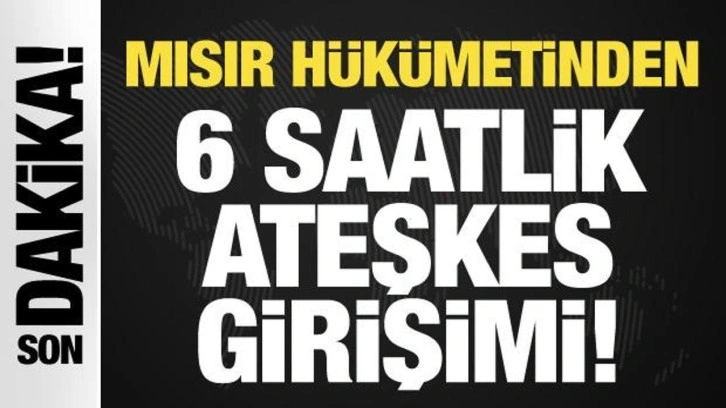 Son Dakika: Mısır hükümetinden 6 saatlik ateşkes girişimi!