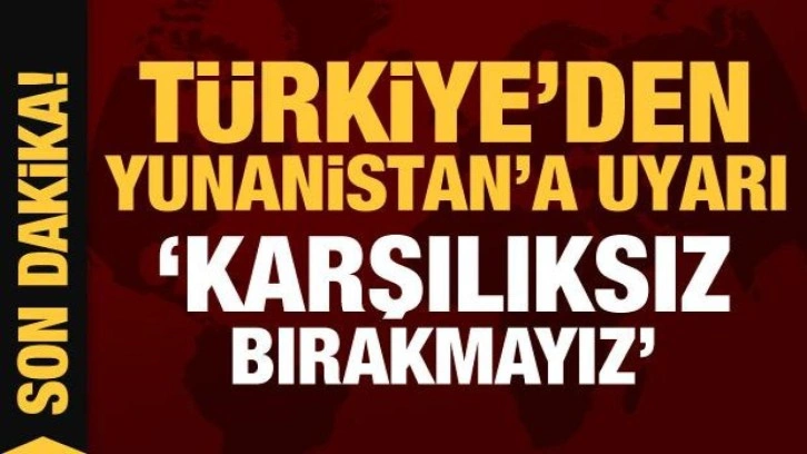 Son Dakika... Türkiye'den Yunanistan'a uyarı: Karşılıksız bırakmayız!