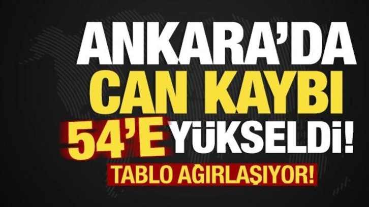 Tablo ağırlaşıyor! Ankara'da ölenlerin sayısı 54'e yükseldi!