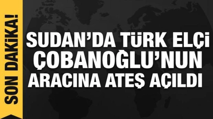 Türkiye'nin Sudan Büyükelçisi'nin aracına ateş açıldı