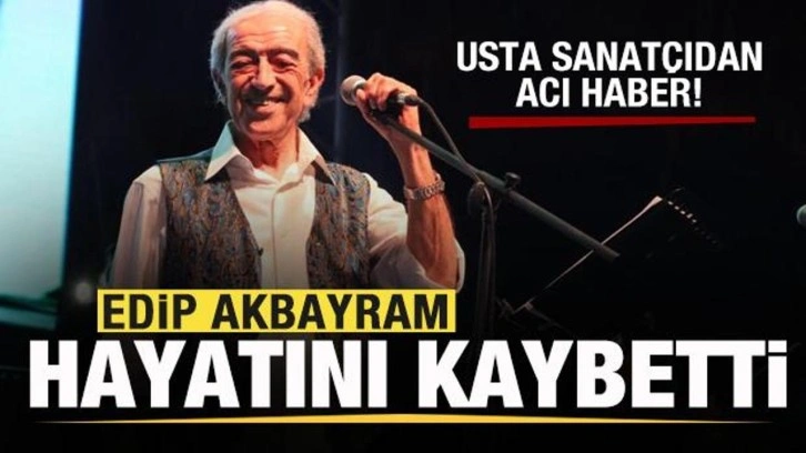 Usta sanatçıdan acı haber! Edip Akbayram hayatını kaybetti