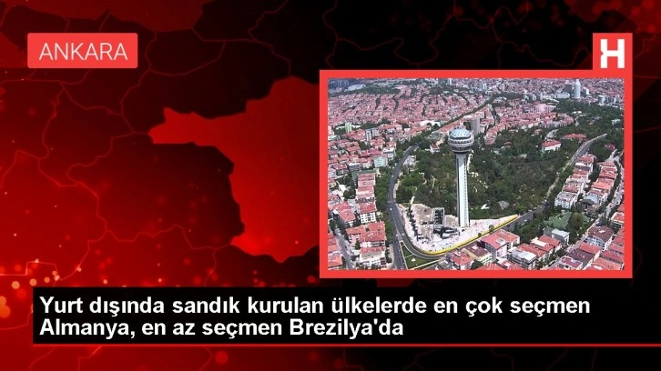 Yurt dışında sandık kurulan ülkelerde en çok seçmen Almanya, en az seçmen Brezilya'da