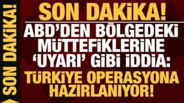 ABD'den bölgedeki müttefiklerine 'uyarı' gibi iddia: Türkiye operasyon başlatacak