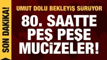 Acı ve umut dolu bekleyiş... 80. saatte yeni mucizeler!