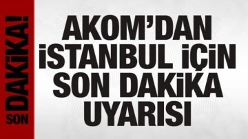 AKOM'dan İstanbul için son dakika uyarısı!