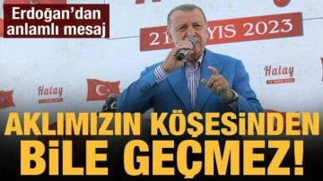 Cumhurbaşkanı Erdoğan: Aklımızın köşesinden bile geçmez!
