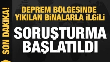 Deprem bölgesinde yıkılan binalarla ilgili soruşturma başlatıldı