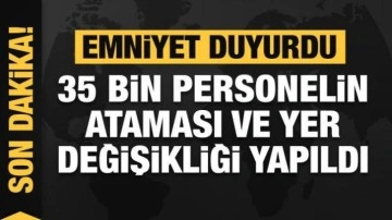 Emniyet duyurdu: 35 bin personelin ataması ve yer değişikli yapıldı