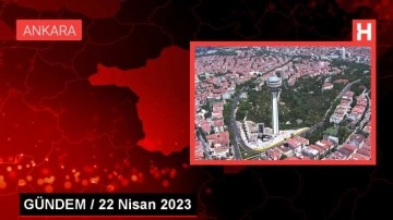 GÜNDEM / 22 Nisan 2023