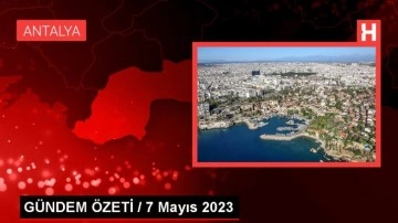 GÜNDEM ÖZETİ / 7 Mayıs 2023