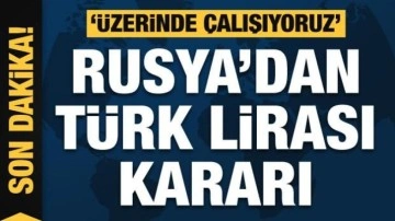 Rusya'dan Türk Lirası kararı: Üzerinde çalışıyoruz