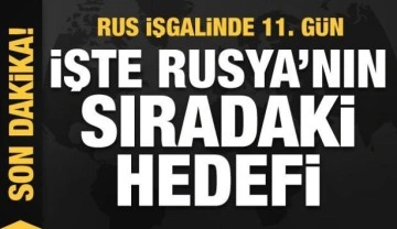 Rusya'nın Ukrayna işgali 11. gününde! Rusya'nın sıradaki hedefi açıklandı