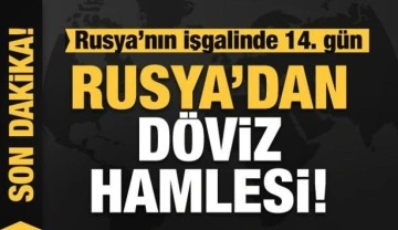 Rusya'nın Ukrayna işgali 14. gününde! Rusya'dan döviz hamlesi