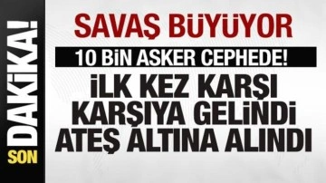 Savaş büyüyor! 10 bin asker cephede! Resmen duyuruldu! İlk kez karşı karşıya gelindi