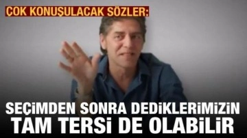 "Seçimden sonra dediklerimizin tam tersi de çıkabilir"