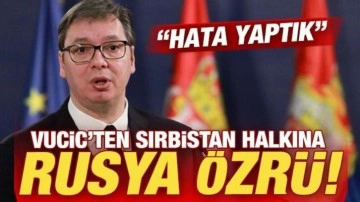 Sırp lider Vucic'ten, Sırbistan halkına Rusya özrü: Hata yaptık!