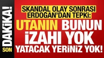 Skandal olay sonrası Erdoğan'dan tepki: Utanın, bunun izahı yok, gidecek yeriniz yok!