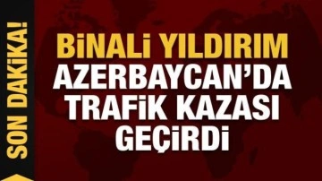 Son dakika... Binali Yıldırım Azerbaycan'da trafik kazası geçirdi