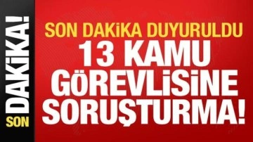 Son dakika duyuruldu: 13 kamu görevlisine soruşturma!