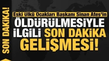 Son dakika: Eski Ülkü Ocakları Başkanı Sinan Ateş'in öldürülmesiyle ilgili flaş gelişme!