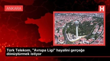 Türk Telekom, "Avrupa Ligi" hayalini gerçeğe dönüştürmek istiyor