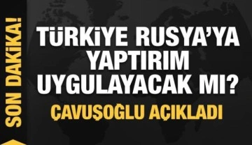 Türkiye Rusya'ya yaptırım uygulayacak mı? Çavuşoğlu açıkladı