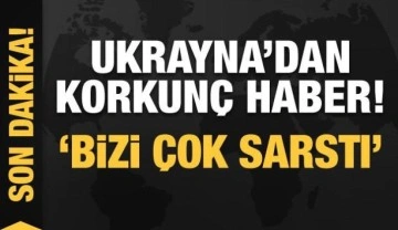 Ukrayna'dan korkunç haberi açıkladı: 'Bizi çok sarstı'