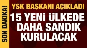 YSK Başkanı açıkladı: 15 yeni ülkede sandık kurulacak