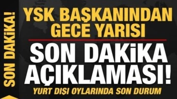 YSK Başkanı Yener'den gece yarısı son dakika açıklaması! Yurt dışı oylarında son durum